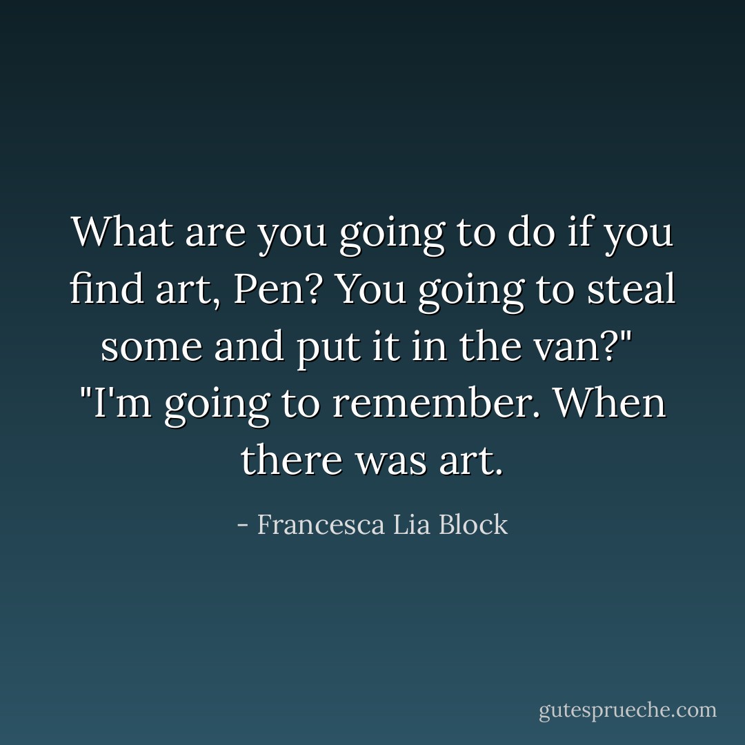 What are you going to do if you find art, Pen? You going to steal some and put it in the van?"<br /> "I'm going to remember. When there was art. - Francesca Lia Block