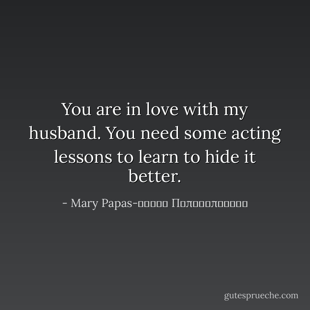 You are in love with my husband. You need some acting lessons to learn to hide it better. - Mary Papas-Μαρία Παπαδοπούλου