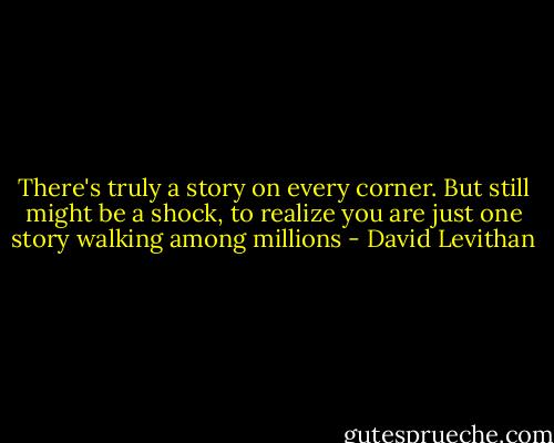 There's truly a story on every corner. But still might be a shock, to realize you are just one story walking among millions - David Levithan