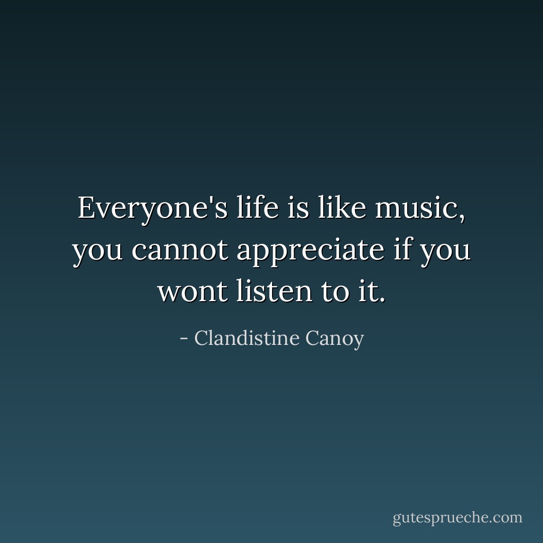 Everyone's life is like music, you cannot appreciate if you wont listen to it. - Clandistine Canoy