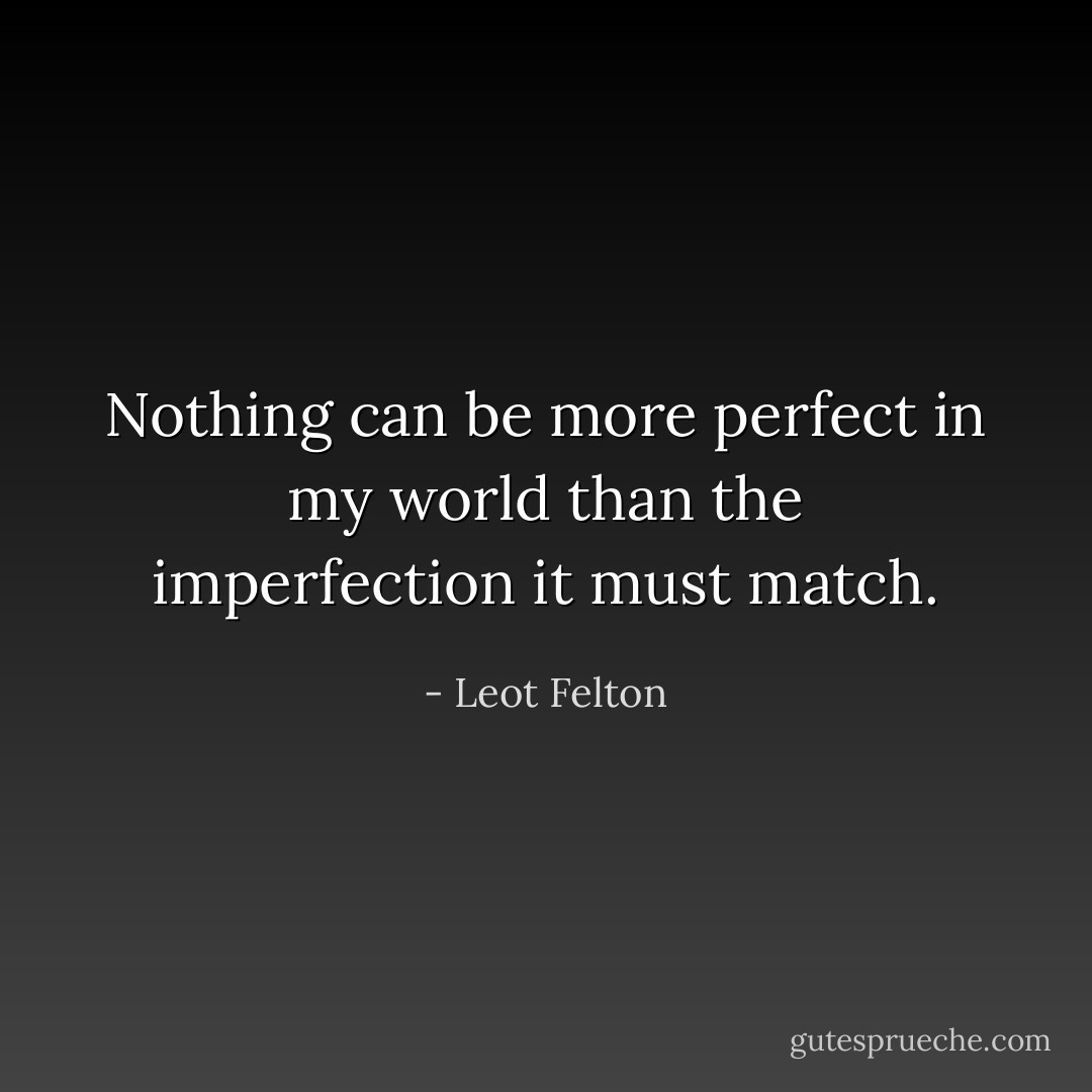 Nothing can be more perfect in my world than the imperfection it must match. - Leot Felton