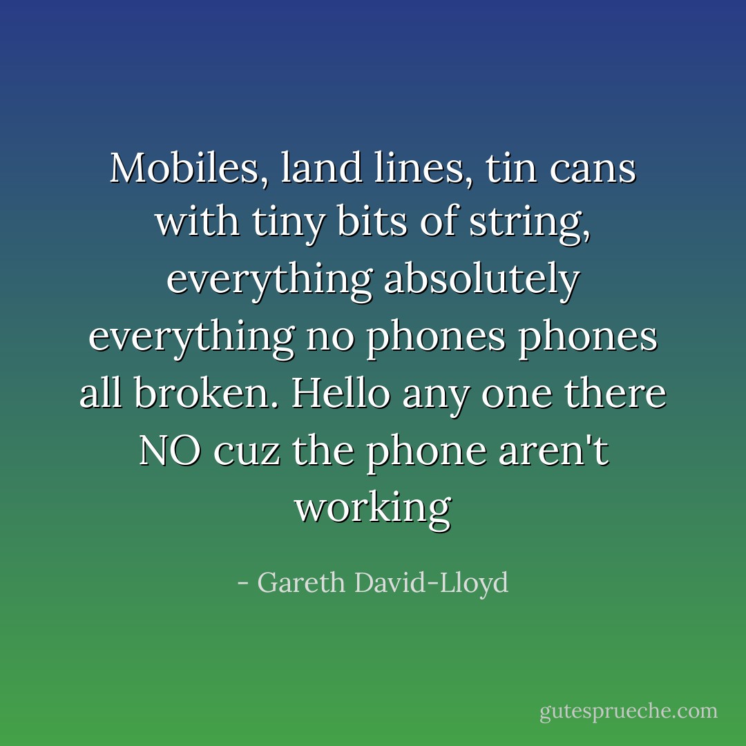 Mobiles, land lines, tin cans with tiny bits of string, everything absolutely everything no phones phones all broken. Hello any one there NO cuz the phone aren't working - Gareth David-Lloyd