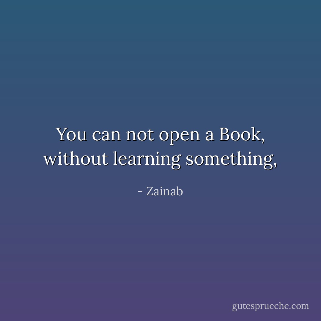 You can not open a Book, without learning something, - Zainab