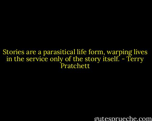 Stories are a parasitical life form, warping lives in the service only of the story itself. - Terry Pratchett