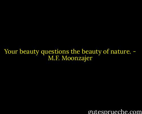 Your beauty questions the beauty of nature. - M.F. Moonzajer