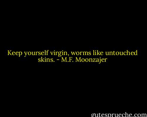 Keep yourself virgin, worms like untouched skins. - M.F. Moonzajer