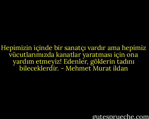 Hepimizin içinde bir sanatçı vardır ama hepimiz vücutlarımızda kanatlar yaratması için ona yardım etmeyiz! Edenler, göklerin tadını bileceklerdir. - Mehmet Murat ildan