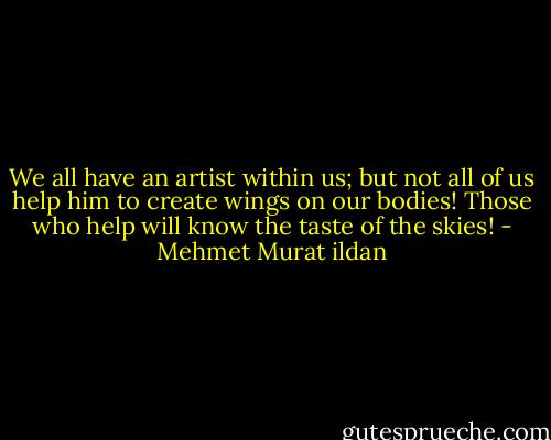 We all have an artist within us; but not all of us help him to create wings on our bodies! Those who help will know the taste of the skies! - Mehmet Murat ildan