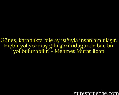 Güneş, karanlıkta bile ay ışığıyla insanlara ulaşır. Hiçbir yol yokmuş gibi göründüğünde bile bir yol bulunabilir! - Mehmet Murat ildan