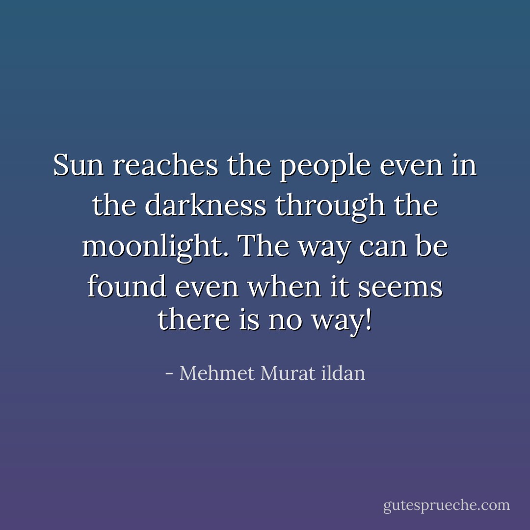 Sun reaches the people even in the darkness through the moonlight. The way can be found even when it seems there is no way! - Mehmet Murat ildan