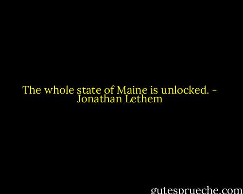 The whole state of Maine is unlocked. - Jonathan Lethem
