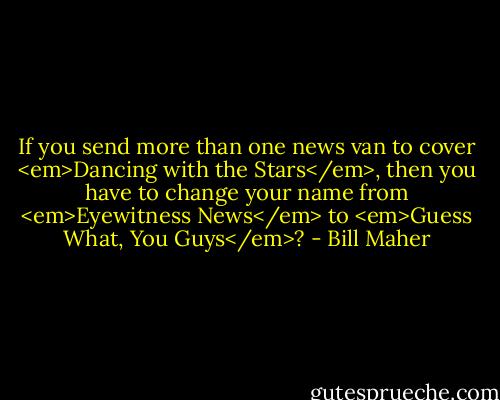 If you send more than one news van to cover <em>Dancing with the Stars</em>, then you have to change your name from <em>Eyewitness News</em> to <em>Guess What, You Guys</em>? - Bill Maher