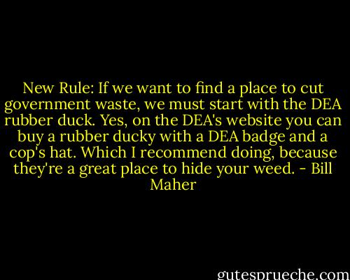New Rule: If we want to find a place to cut government waste, we must start with the DEA rubber duck. Yes, on the DEA's website you can buy a rubber ducky with a DEA badge and a cop's hat. Which I recommend doing, because they're a great place to hide your weed. - Bill Maher