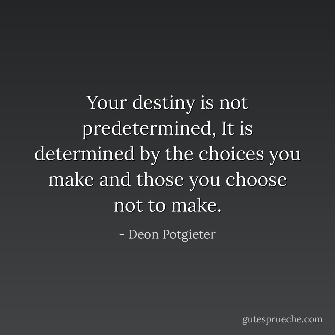Your destiny is not predetermined, It is determined by the choices you make and those you choose not to make. - Deon Potgieter
