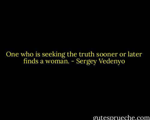 One who is seeking the truth sooner or later finds a woman. - Sergey Vedenyo
