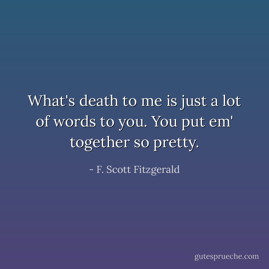 What's death to me is just a lot of words to you. You put em' together so pretty. - F. Scott Fitzgerald