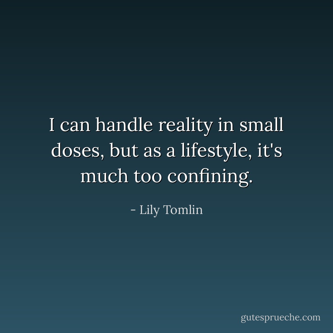 I can handle reality in small doses, but as a lifestyle, it's much too confining. - Lily Tomlin