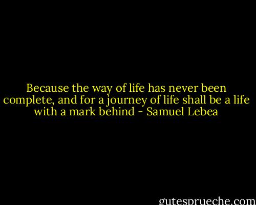 Because the way of life has never been complete, and for a journey of life shall be a life with a mark behind - Samuel Lebea