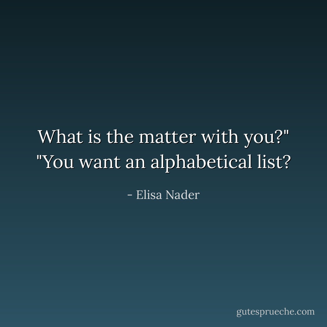What is the matter with you?"<br />"You want an alphabetical list? - Elisa Nader