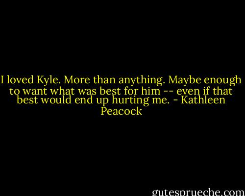 I loved Kyle. More than anything. Maybe enough to want what was best for him -- even if that best would end up hurting me. - Kathleen Peacock
