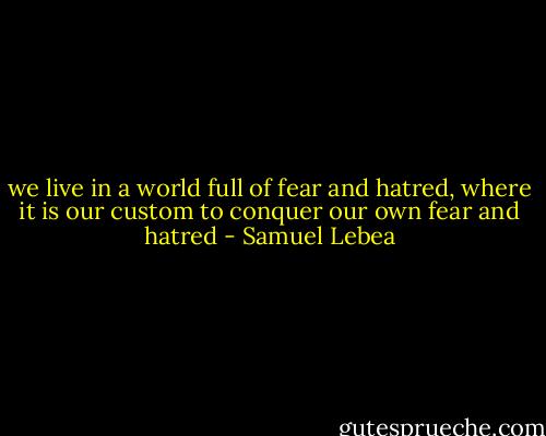we live in a world full of fear and hatred, where it is our custom to conquer our own fear and hatred - Samuel Lebea
