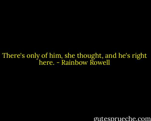 There's only of him, she thought, and he's right here. - Rainbow Rowell