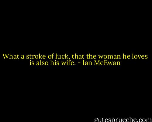What a stroke of luck, that the woman he loves is also his wife. - Ian McEwan