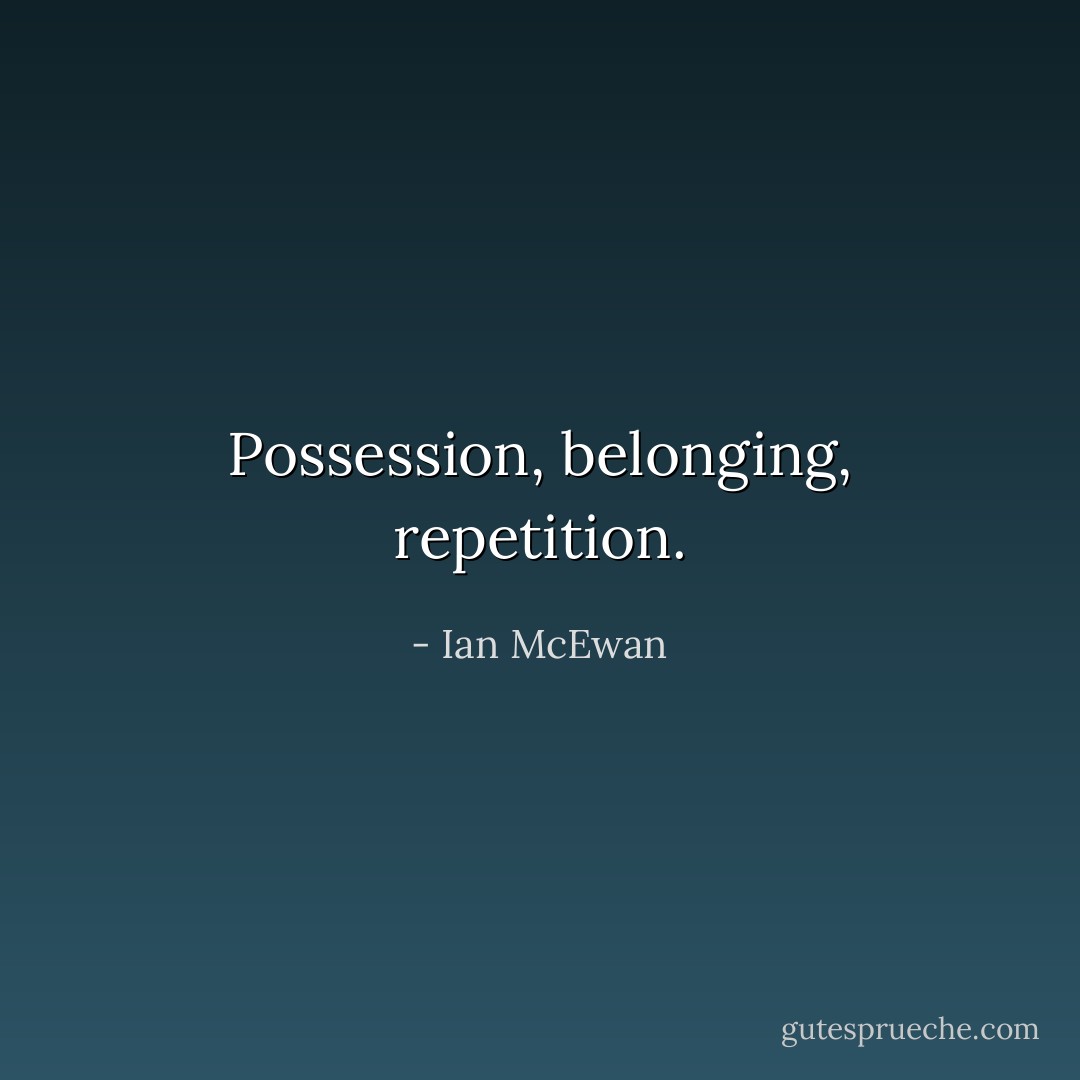 Possession, belonging, repetition. - Ian McEwan