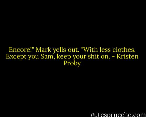 Encore!" Mark yells out. "With less clothes. Except you Sam, keep your shit on. - Kristen Proby