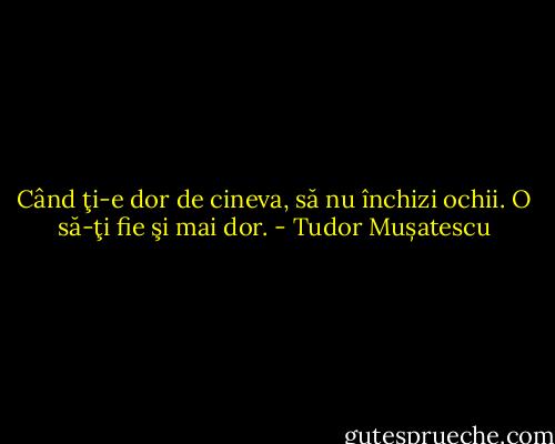 Când ţi-e dor de cineva, să nu închizi ochii. O să-ţi fie şi mai dor. - Tudor Mușatescu