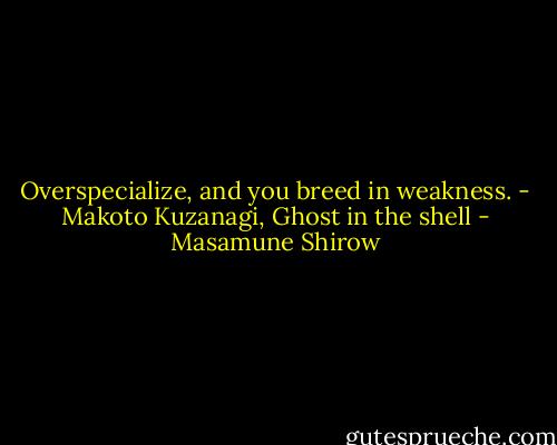 Overspecialize, and you breed in weakness. - Makoto Kuzanagi, Ghost in the shell - Masamune Shirow