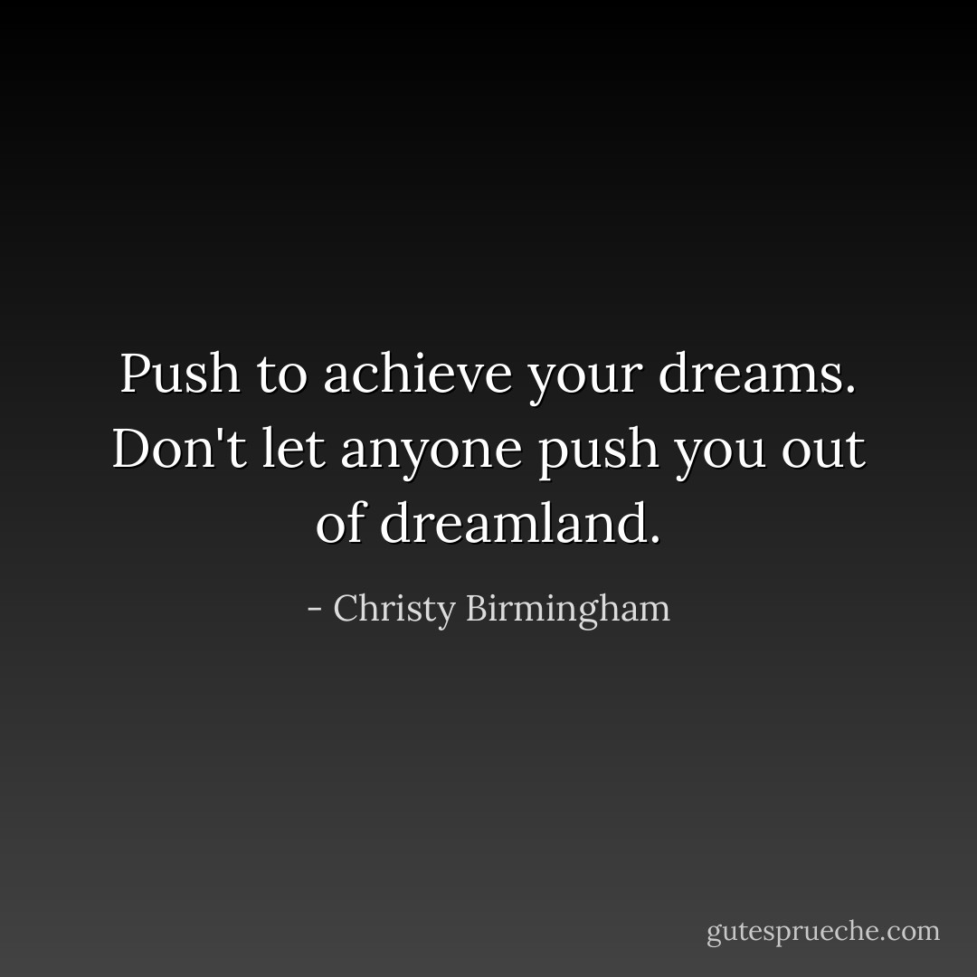 Push to achieve your dreams. Don't let anyone push you out of dreamland. - Christy Birmingham