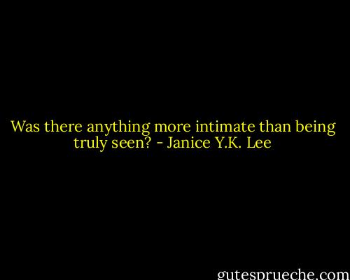 Was there anything more intimate than being truly seen? - Janice Y.K. Lee