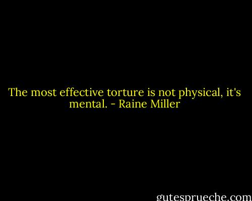 The most effective torture is not physical, it's mental. - Raine Miller