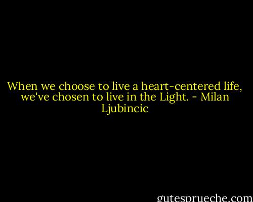 When we choose to live a heart-centered life, we've chosen to live in the Light. - Milan Ljubincic