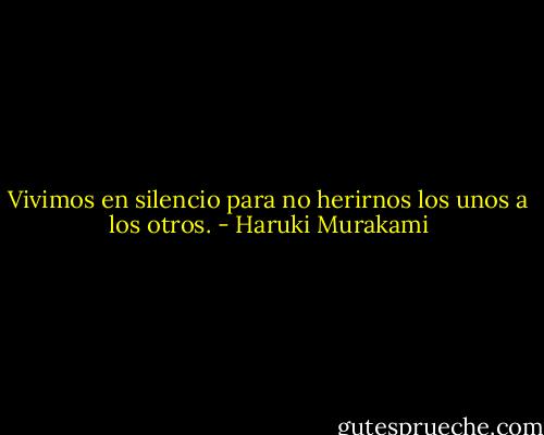 Vivimos en silencio para no herirnos los unos a los otros. - Haruki Murakami