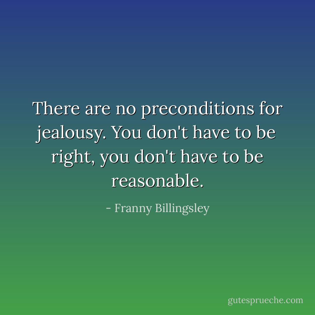 There are no preconditions for jealousy. You don't have to be right, you don't have to be reasonable. - Franny Billingsley