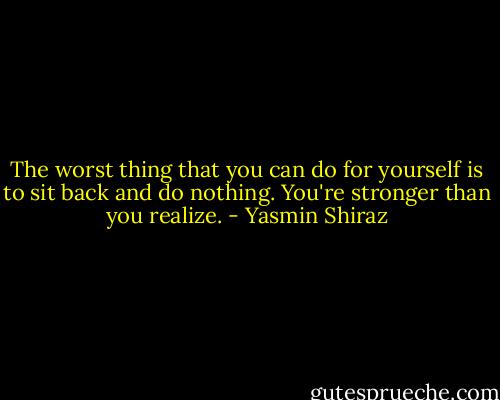 The worst thing that you can do for yourself is to sit back and do nothing. You're stronger than you realize. - Yasmin Shiraz