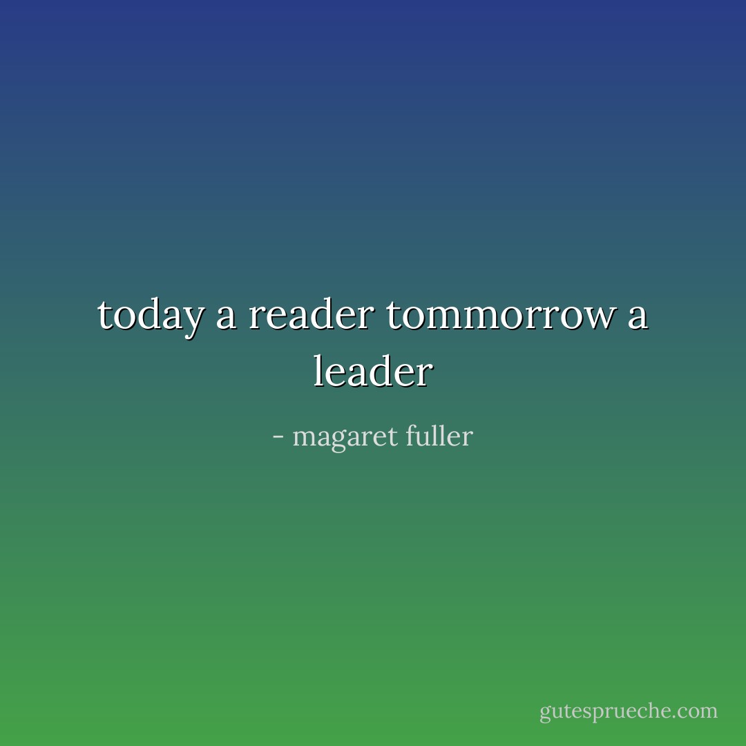 today a reader tommorrow a leader - magaret fuller