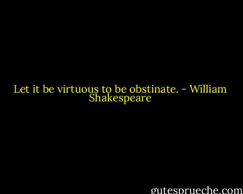 Let it be virtuous to be obstinate. - William Shakespeare