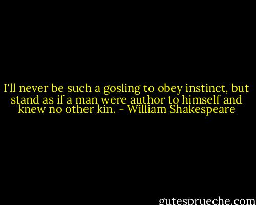 I'll never be such a gosling to obey instinct, but stand as if a man were author to himself and knew no other kin. - William Shakespeare