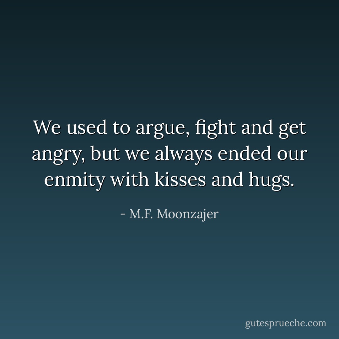 We used to argue, fight and get angry, but we always ended our enmity with kisses and hugs. - M.F. Moonzajer