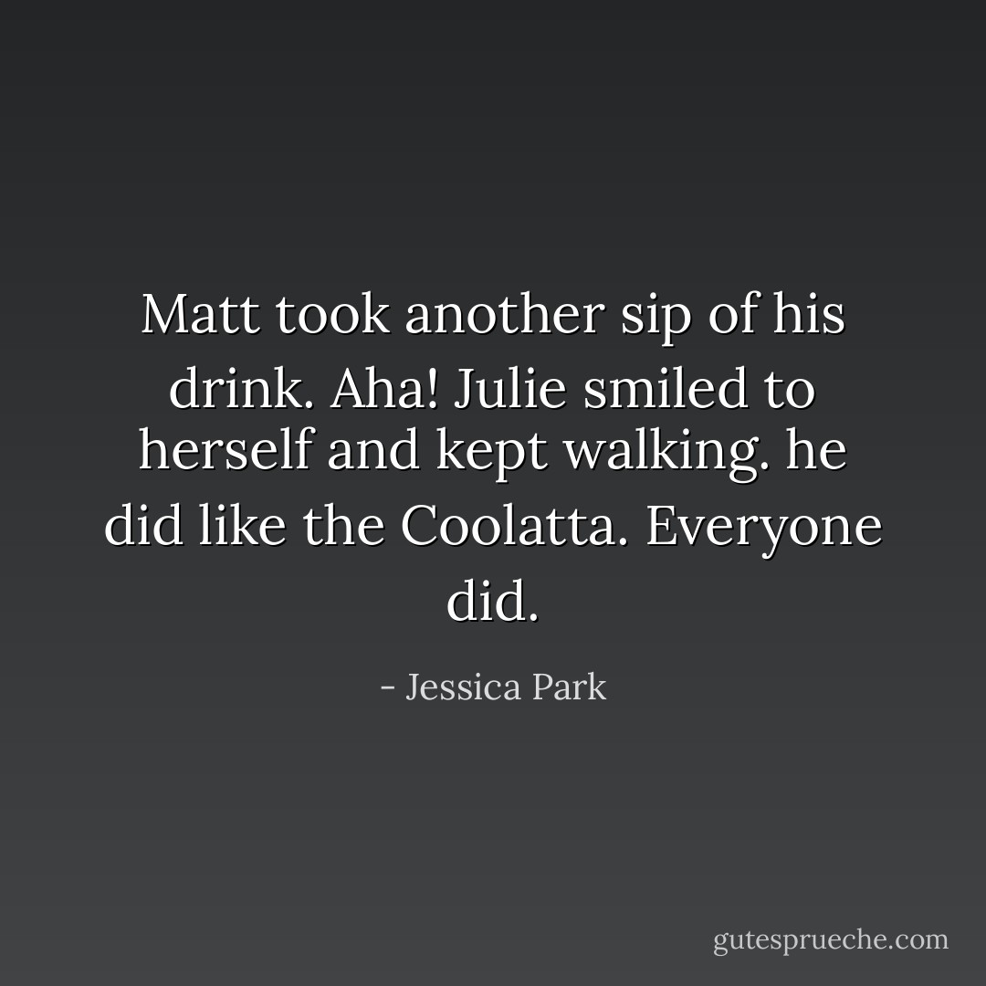 Matt took another sip of his drink. Aha! Julie smiled to herself and kept walking. he did like the Coolatta. Everyone did. - Jessica Park