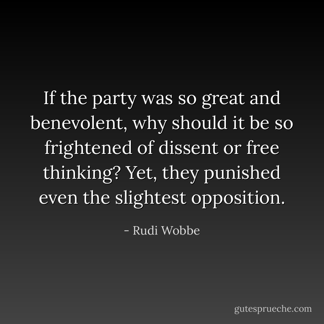 If the party was so great and benevolent, why should it be so frightened of dissent or free thinking? Yet, they punished even the slightest opposition. - Rudi Wobbe