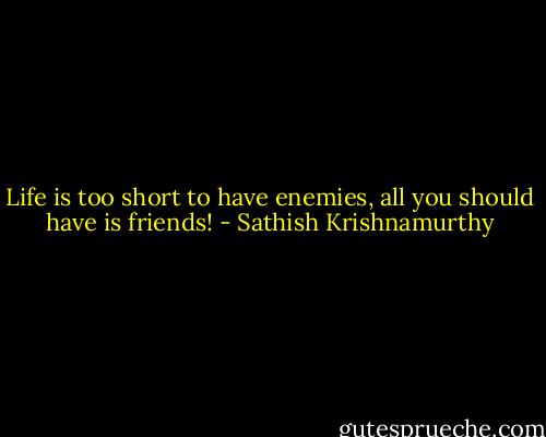 Life is too short to have enemies, all you should have is friends! - Sathish Krishnamurthy
