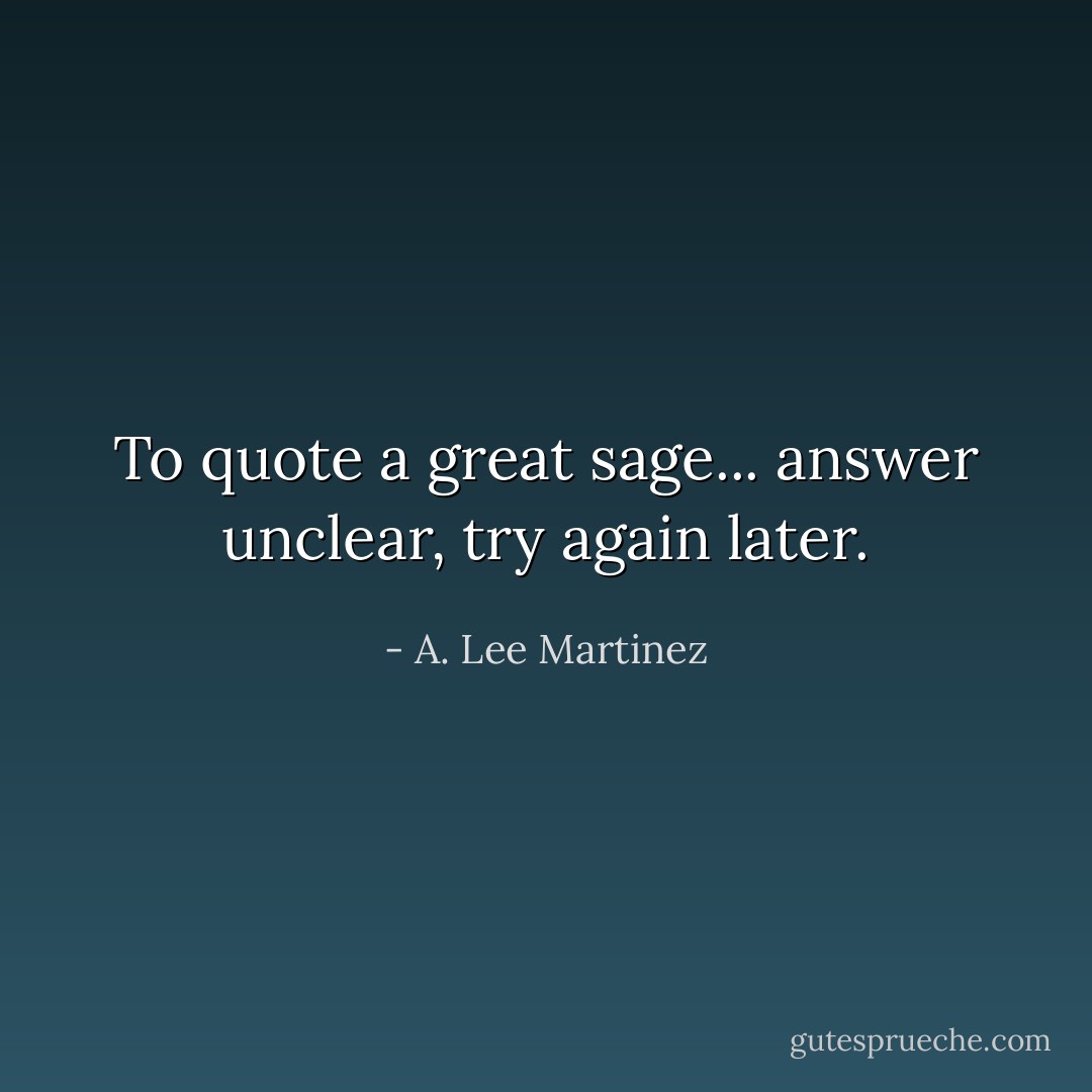 To quote a great sage... answer unclear, try again later. - A. Lee Martinez