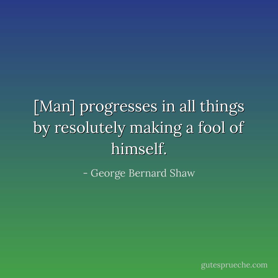 [Man] progresses in all things by resolutely making a fool of himself. - George Bernard Shaw