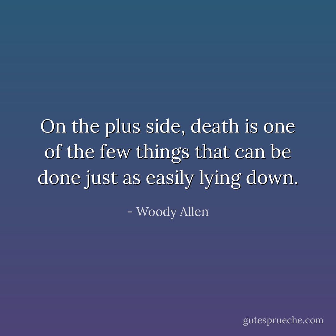 On the plus side, death is one of the few things that can be done just as easily lying down. - Woody Allen