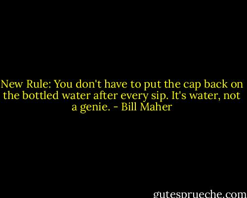 New Rule: You don't have to put the cap back on the bottled water after every sip. It's water, not a genie. - Bill Maher