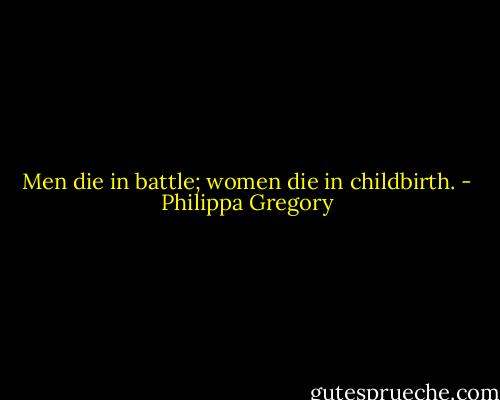 Men die in battle; women die in childbirth. - Philippa Gregory